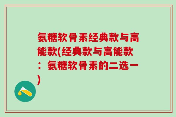 氨糖软骨素经典款与高能款(经典款与高能款:氨糖软骨素的二选一) 氨糖软骨素经典款与高能款(经典款与高能款:氨糖软骨素的二选一)
