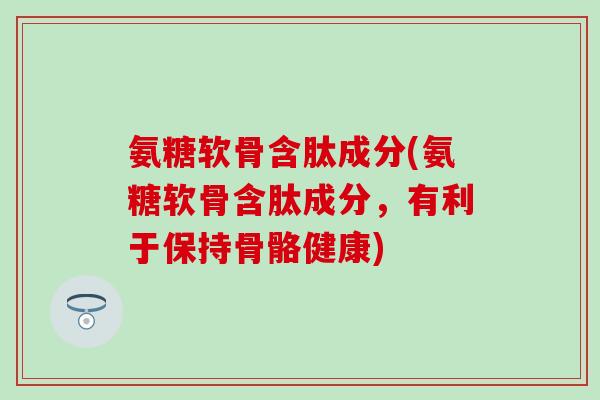 氨糖软骨含肽成分(氨糖软骨含肽成分，有利于保持骨骼健康)