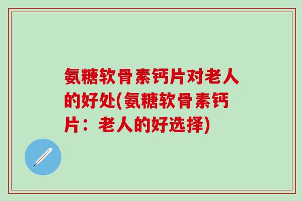 氨糖软骨素钙片对老人的好处(氨糖软骨素钙片：老人的好选择)