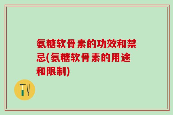 氨糖软骨素的功效和禁忌(氨糖软骨素的用途和限制)