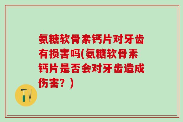 氨糖软骨素钙片对牙齿有损害吗(氨糖软骨素钙片是否会对牙齿造成伤害？)