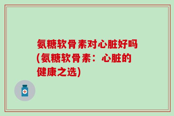 氨糖软骨素对心脏好吗(氨糖软骨素：心脏的健康之选)