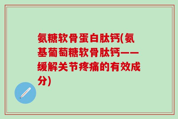 氨糖软骨蛋白肽钙(氨基葡萄糖软骨肽钙——缓解关节的有效成分)