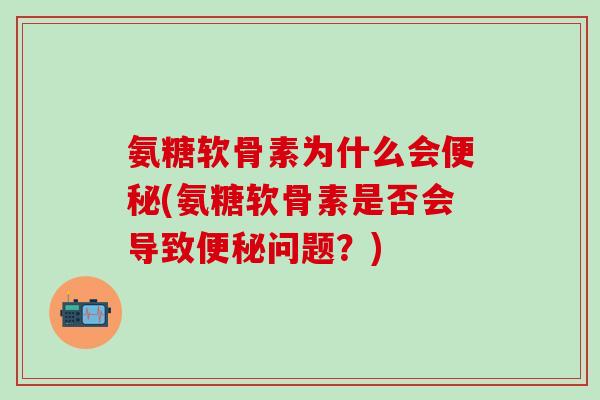 氨糖软骨素为什么会便秘(氨糖软骨素是否会导致便秘问题？)