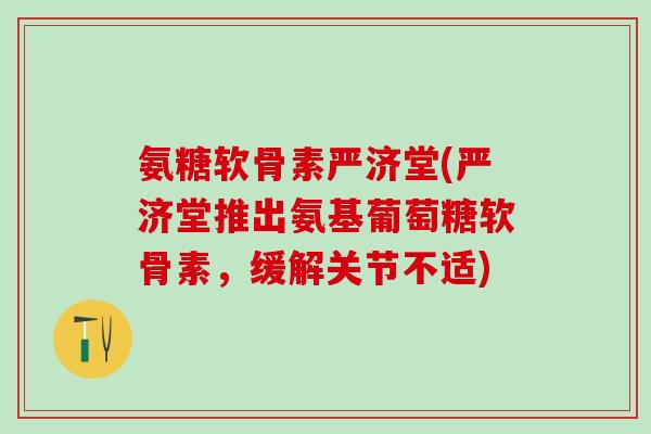 氨糖软骨素严济堂(严济堂推出氨基葡萄糖软骨素，缓解关节不适)