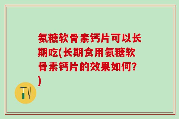 氨糖软骨素钙片可以长期吃(长期食用氨糖软骨素钙片的效果如何？)
