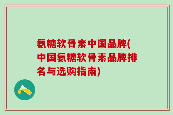 氨糖软骨素中国品牌(中国氨糖软骨素品牌排名与选购指南)