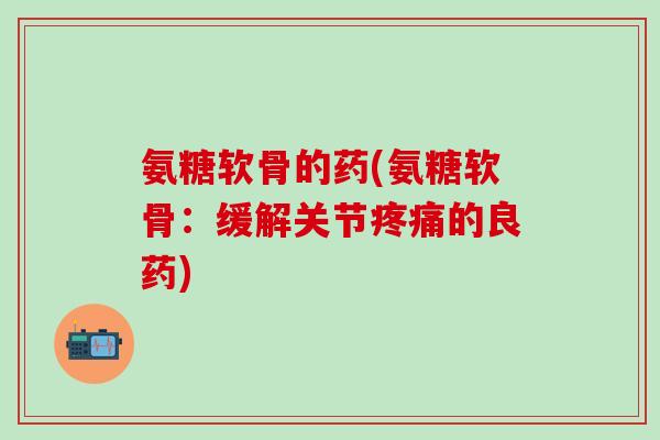 氨糖软骨的药(氨糖软骨：缓解关节疼痛的良药)