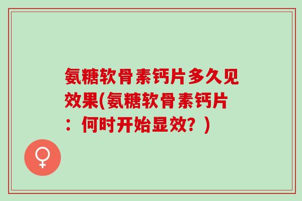 氨糖软骨素钙片多久见效果(氨糖软骨素钙片：何时开始显效？)