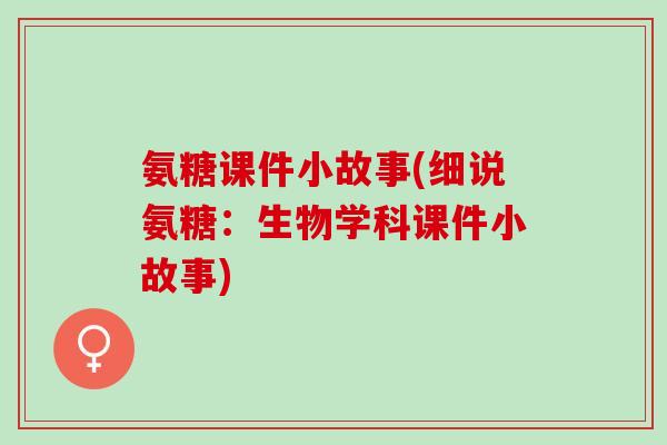 氨糖课件小故事(细说氨糖:生物学科课件小故事) 氨糖课件小故事(细说氨糖:生物学科课件小故事)