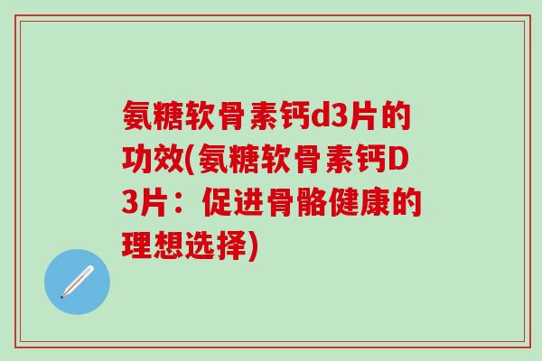 氨糖软骨素钙d3片的功效(氨糖软骨素钙D3片:促进骨骼健康的理想选择) 氨糖软骨素钙d3片的功效(氨糖软骨素钙D3片:促进骨骼健康的理想选择)