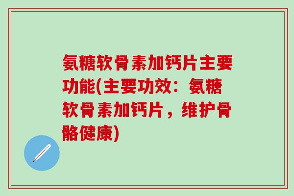 氨糖软骨素加钙片主要功能(主要功效：氨糖软骨素加钙片，维护骨骼健康)