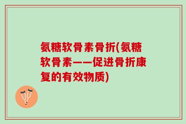 氨糖软骨素(氨糖软骨素——促进康复的有效物质) 氨糖软骨素(氨糖软骨素——促进康复的有效物质)