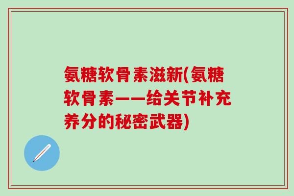 氨糖软骨素滋新(氨糖软骨素——给关节补充养分的秘密武器) 氨糖软骨素滋新(氨糖软骨素——给关节补充养分的秘密武器)