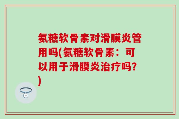 氨糖软骨素对滑膜炎管用吗(氨糖软骨素：可以用于滑膜炎治疗吗？)
