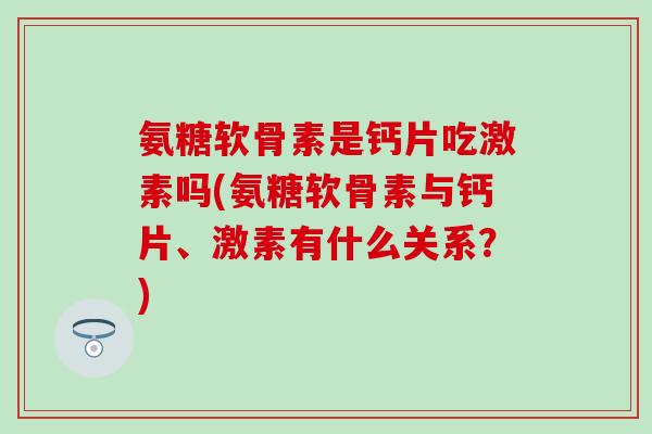氨糖软骨素是钙片吃激素吗(氨糖软骨素与钙片、激素有什么关系?) 氨糖软骨素是钙片吃激素吗(氨糖软骨素与钙片、激素有什么关系?)