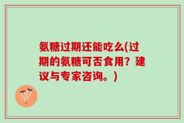 氨糖过期还能吃么(过期的氨糖可否食用?建议与专家咨询。) 氨糖过期还能吃么(过期的氨糖可否食用?建议与专家咨询。)