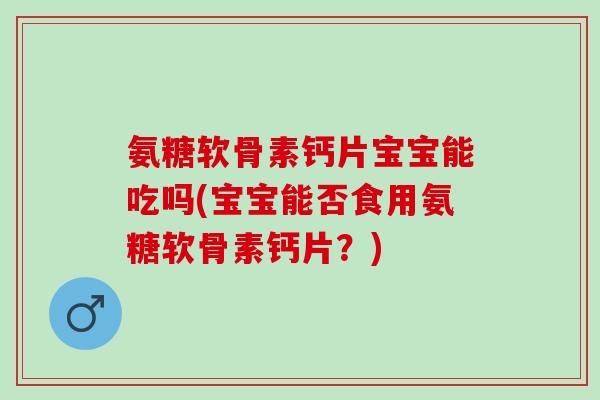 氨糖软骨素钙片宝宝能吃吗(宝宝能否食用氨糖软骨素钙片？)