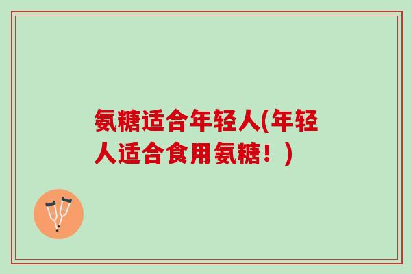 氨糖适合年轻人(年轻人适合食用氨糖！)