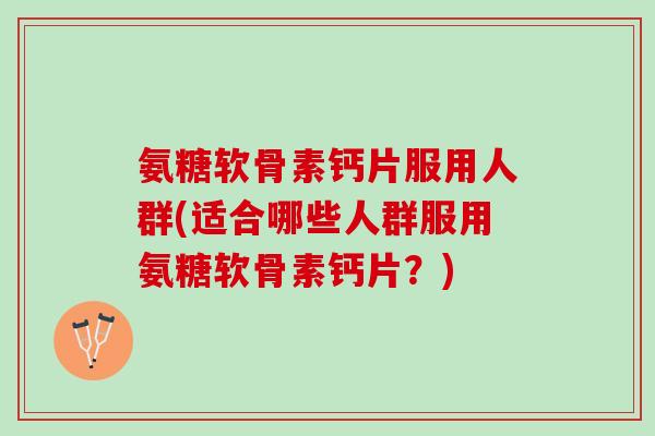 氨糖软骨素钙片服用人群(适合哪些人群服用氨糖软骨素钙片？)
