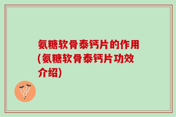 氨糖软骨泰钙片的作用(氨糖软骨泰钙片功效介绍)