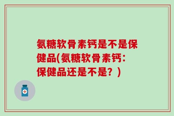 氨糖软骨素钙是不是保健品(氨糖软骨素钙：保健品还是不是？)