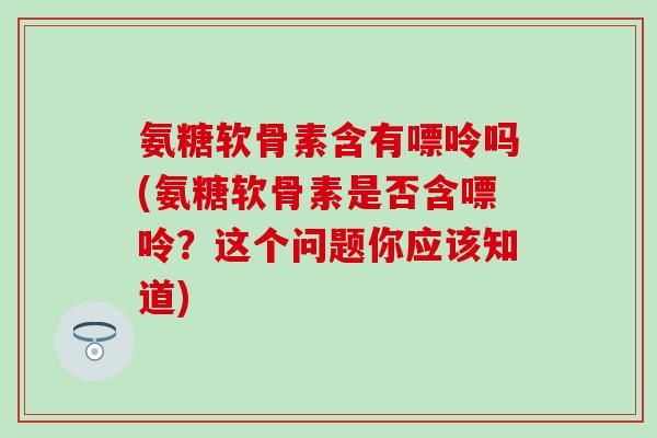 氨糖软骨素含有嘌呤吗(氨糖软骨素是否含嘌呤？这个问题你应该知道)