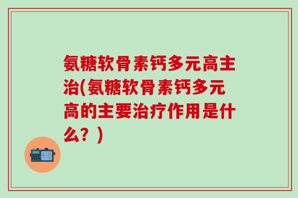 氨糖软骨素钙多元高主治(氨糖软骨素钙多元高的主要治疗作用是什么？)
