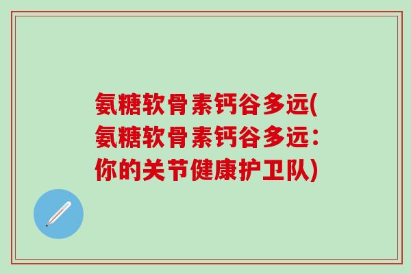 氨糖软骨素钙谷多远(氨糖软骨素钙谷多远：你的关节健康护卫队)
