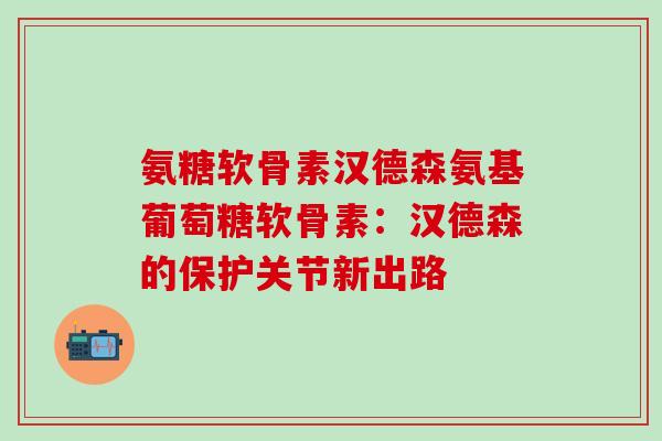 氨糖软骨素汉德森氨基葡萄糖软骨素：汉德森的保护关节新出路