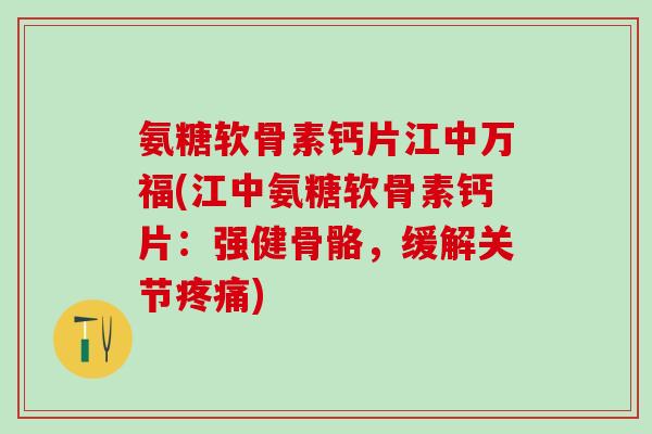 氨糖软骨素钙片江中万福(江中氨糖软骨素钙片:强健骨骼,缓解关节) 氨糖软骨素钙片江中万福(江中氨糖软骨素钙片:强健骨骼,缓解关节)