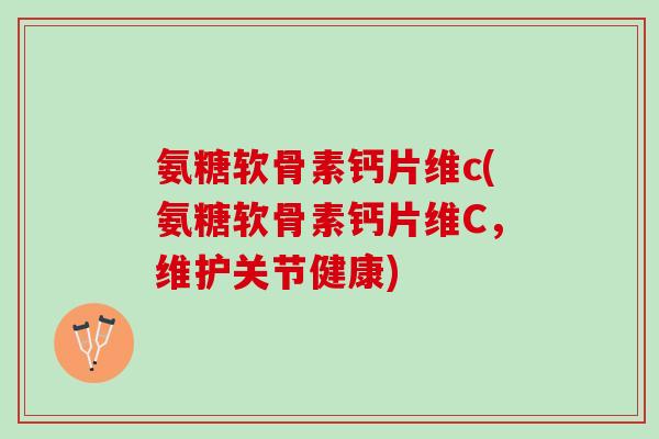 氨糖软骨素钙片维c(氨糖软骨素钙片维C，维护关节健康)