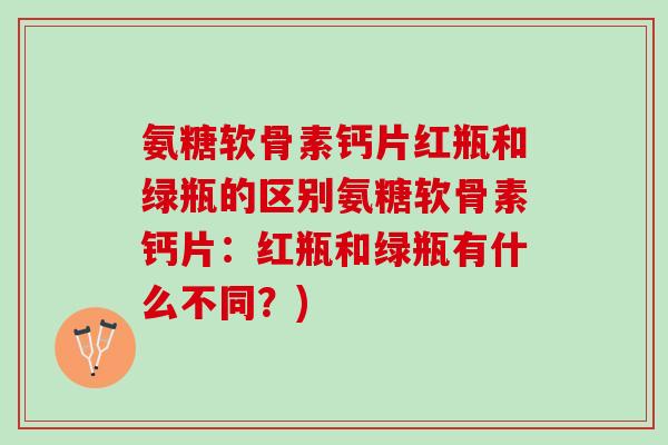 氨糖软骨素钙片红瓶和绿瓶的区别氨糖软骨素钙片：红瓶和绿瓶有什么不同？)