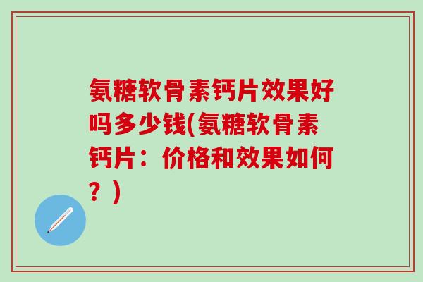 氨糖软骨素钙片效果好吗多少钱(氨糖软骨素钙片：价格和效果如何？)