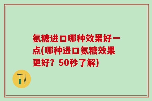 氨糖进口哪种效果好一点(哪种进口氨糖效果更好？50秒了解)