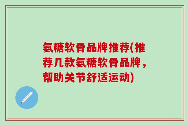 氨糖软骨品牌推荐(推荐几款氨糖软骨品牌，帮助关节舒适运动)