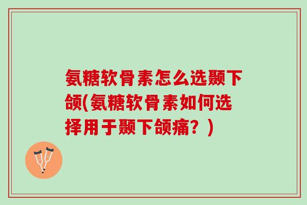 氨糖软骨素怎么选颞下颌(氨糖软骨素如何选择用于颞下颌痛？)
