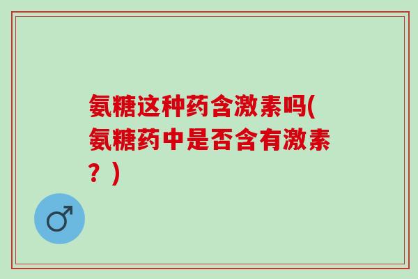 氨糖这种药含激素吗(氨糖药中是否含有激素？)