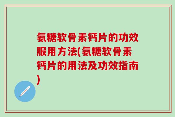 氨糖软骨素钙片的功效服用方法(氨糖软骨素钙片的用法及功效指南) 氨糖软骨素钙片的功效服用方法(氨糖软骨素钙片的用法及功效指南)
