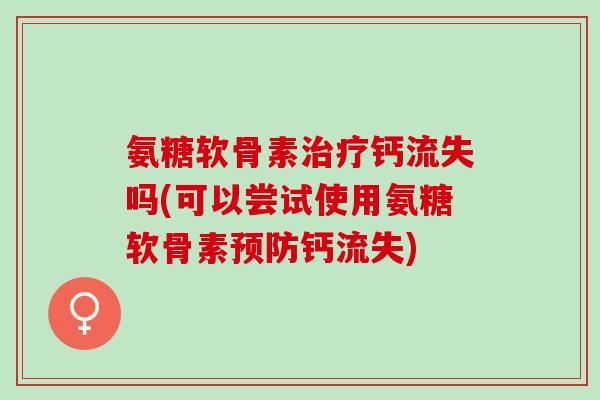 氨糖软骨素治疗钙流失吗(可以尝试使用氨糖软骨素预防钙流失)