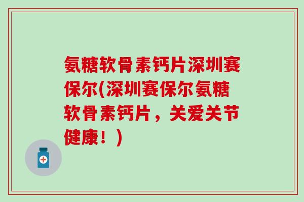氨糖软骨素钙片深圳赛保尔(深圳赛保尔氨糖软骨素钙片，关爱关节健康！)
