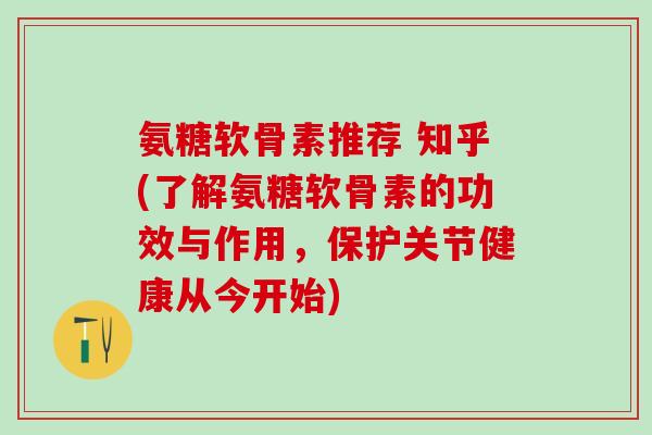 氨糖软骨素推荐 知乎(了解氨糖软骨素的功效与作用，保护关节健康从今开始)