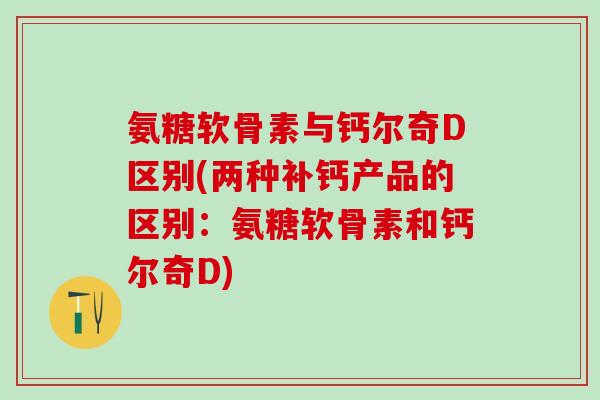 氨糖软骨素与钙尔奇D区别(两种补钙产品的区别：氨糖软骨素和钙尔奇D)