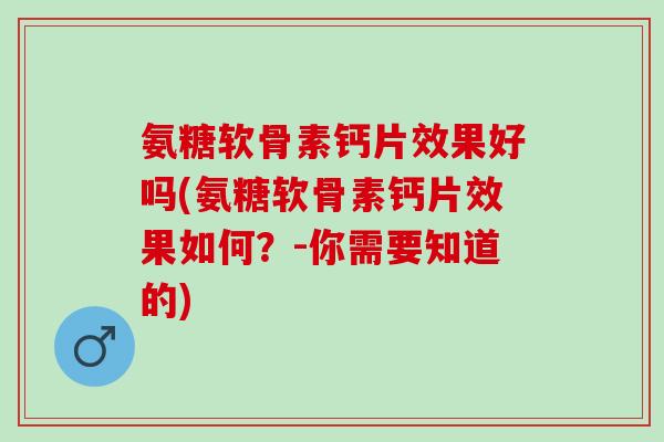 氨糖软骨素钙片效果好吗(氨糖软骨素钙片效果如何？-你需要知道的)