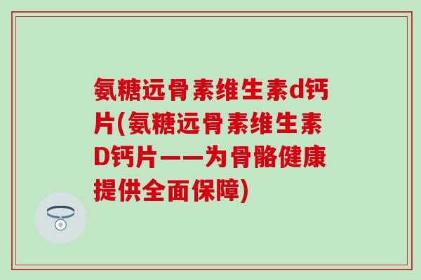 氨糖远骨素维生素d钙片(氨糖远骨素维生素D钙片——为骨骼健康提供全面保障)