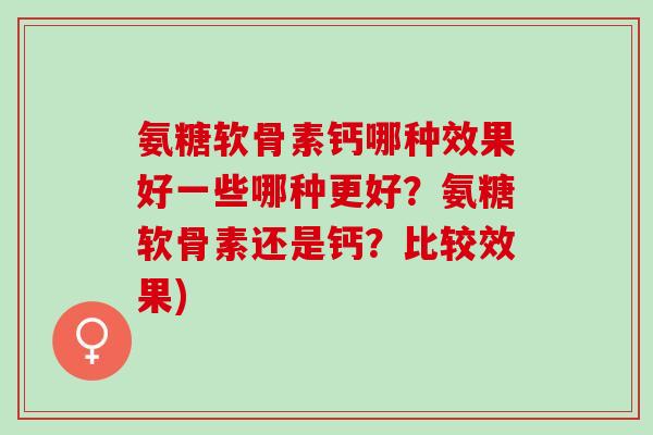 氨糖软骨素钙哪种效果好一些哪种更好？氨糖软骨素还是钙？比较效果)