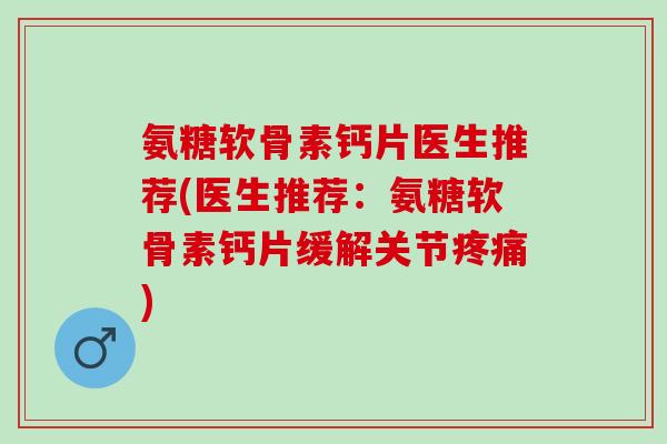 氨糖软骨素钙片医生推荐(医生推荐：氨糖软骨素钙片缓解关节疼痛)