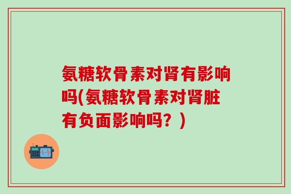 氨糖软骨素对肾有影响吗(氨糖软骨素对肾脏有负面影响吗？)