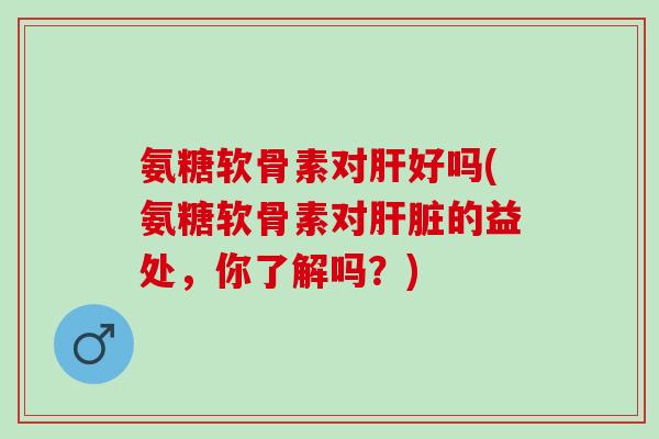 氨糖软骨素对好吗(氨糖软骨素对的益处，你了解吗？)