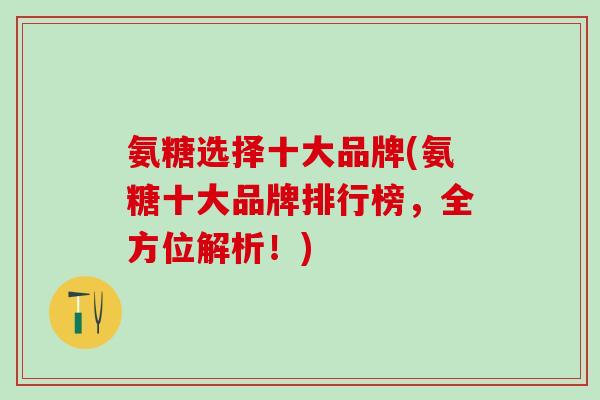 氨糖选择十大品牌(氨糖十大品牌排行榜，全方位解析！)